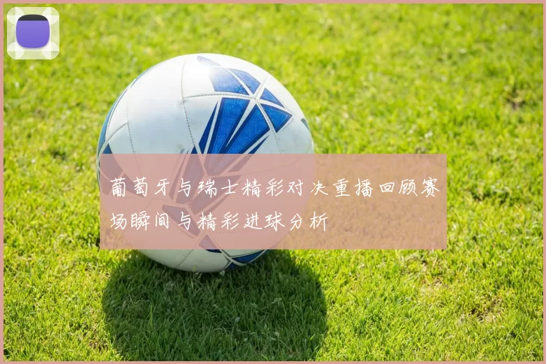 葡萄牙与瑞士精彩对决重播回顾赛场瞬间与精彩进球分析