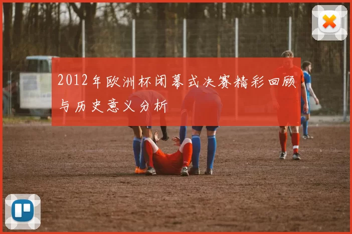 2012年欧洲杯闭幕式决赛精彩回顾与历史意义分析