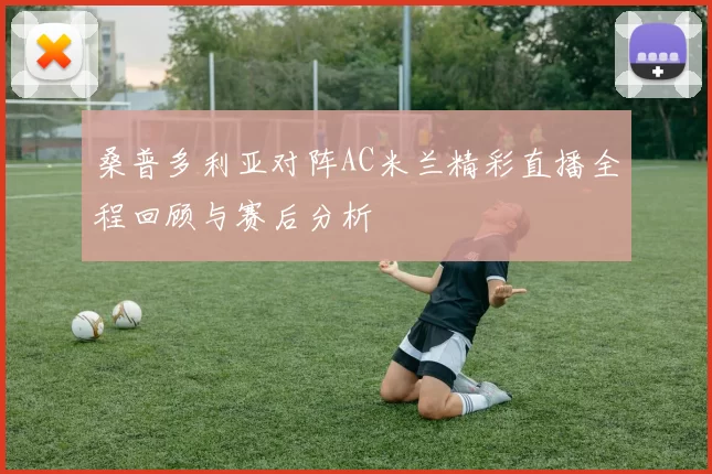 桑普多利亚对阵AC米兰精彩直播全程回顾与赛后分析