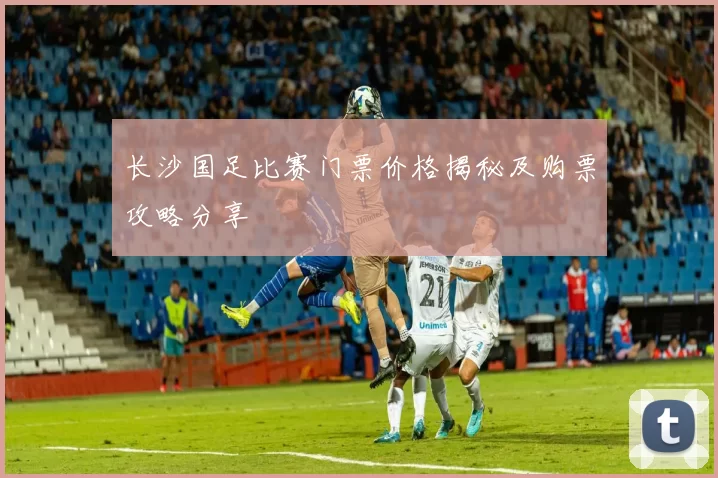 长沙国足比赛门票价格揭秘及购票攻略分享
