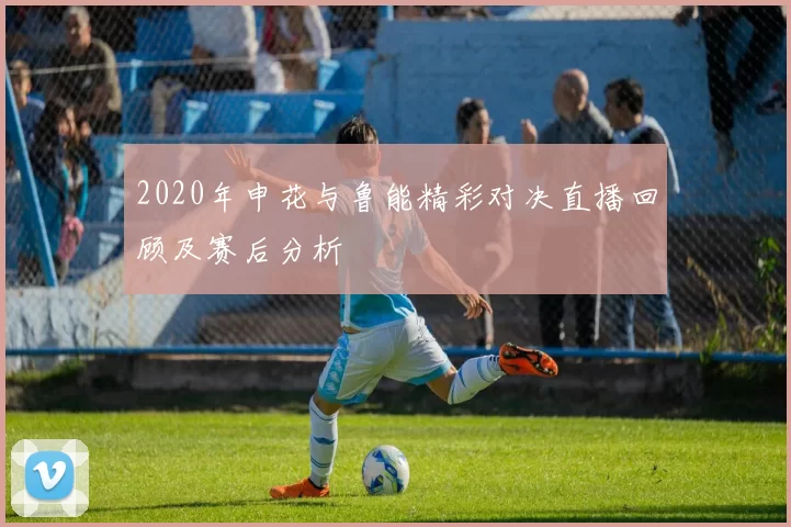 2020年申花与鲁能精彩对决直播回顾及赛后分析