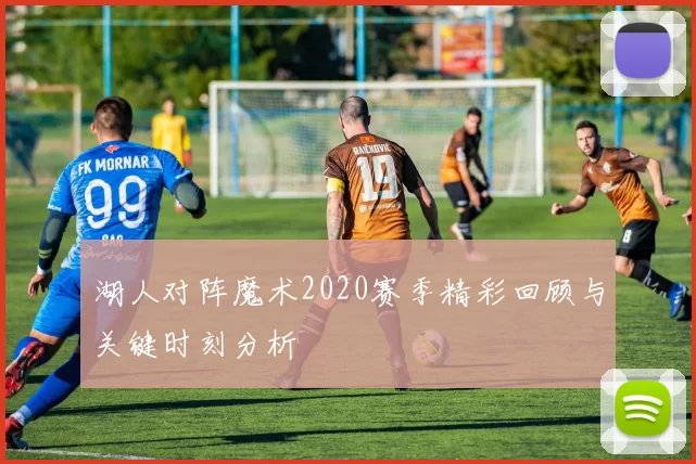 湖人对阵魔术2020赛季精彩回顾与关键时刻分析