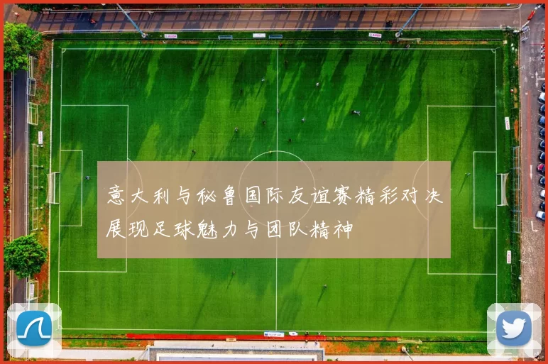 意大利与秘鲁国际友谊赛精彩对决展现足球魅力与团队精神