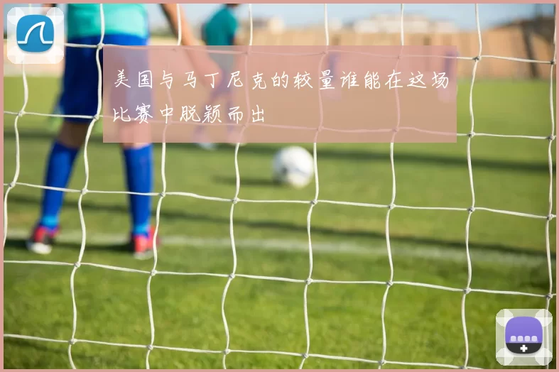 美国与马丁尼克的较量谁能在这场比赛中脱颖而出