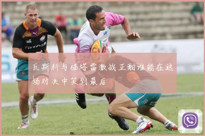 瓦斯科与福塔雷激战正酣谁能在这场对决中笑到最后