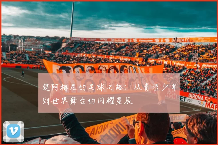楚阿梅尼的足球之路：从青涩少年到世界舞台的闪耀星辰