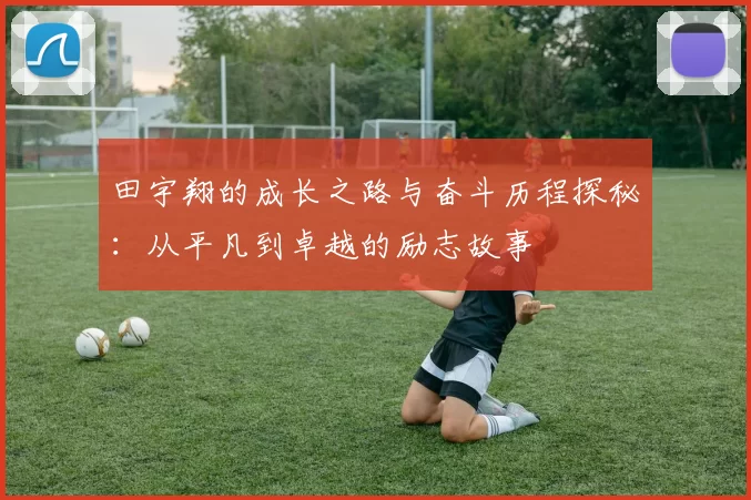 田宇翔的成长之路与奋斗历程探秘：从平凡到卓越的励志故事