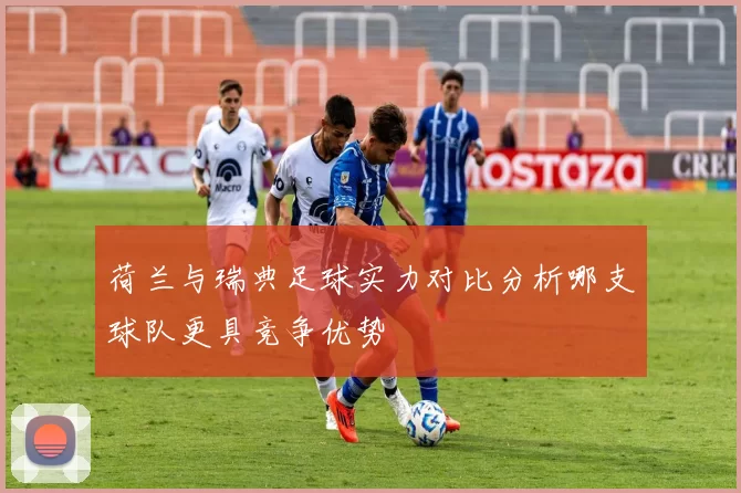 荷兰与瑞典足球实力对比分析哪支球队更具竞争优势