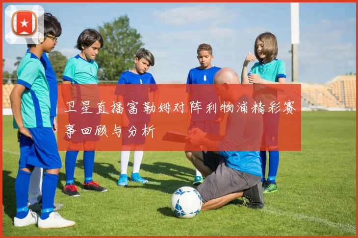 卫星直播富勒姆对阵利物浦精彩赛事回顾与分析