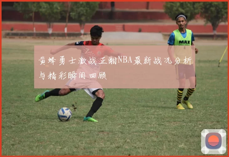 黄蜂勇士激战正酣NBA最新战况分析与精彩瞬间回顾