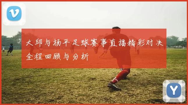 大邱与杨平足球赛事直播精彩对决全程回顾与分析