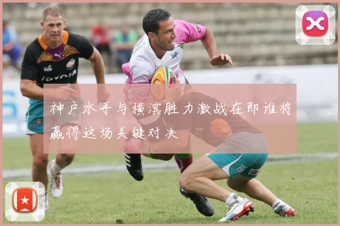 神户水手与横滨胜力激战在即谁将赢得这场关键对决