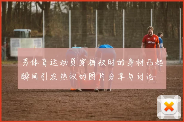 男体育运动员穿裤衩时的身材凸起瞬间引发热议的图片分享与讨论