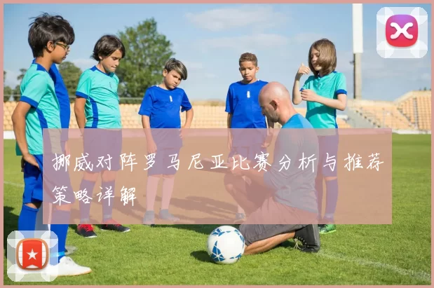 挪威对阵罗马尼亚比赛分析与推荐策略详解