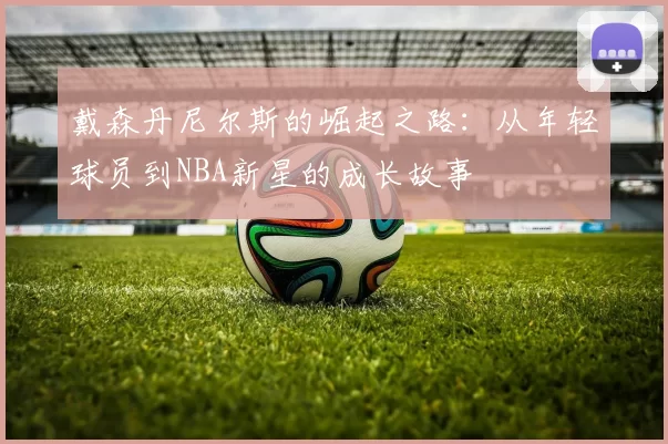 戴森丹尼尔斯的崛起之路：从年轻球员到NBA新星的成长故事