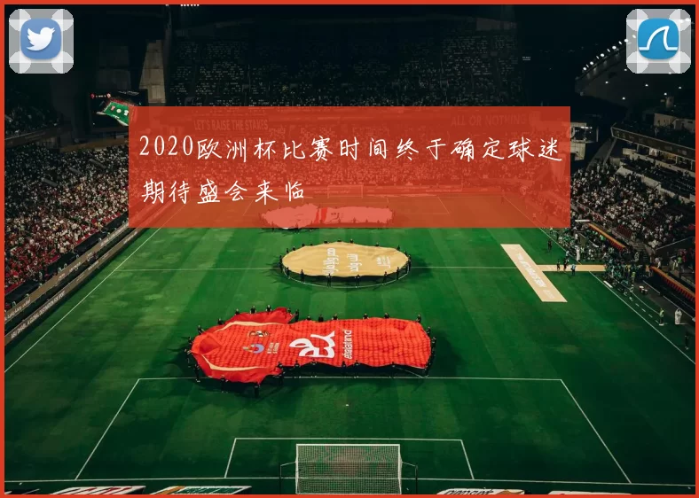 2020欧洲杯比赛时间终于确定球迷期待盛会来临