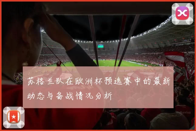 苏格兰队在欧洲杯预选赛中的最新动态与备战情况分析