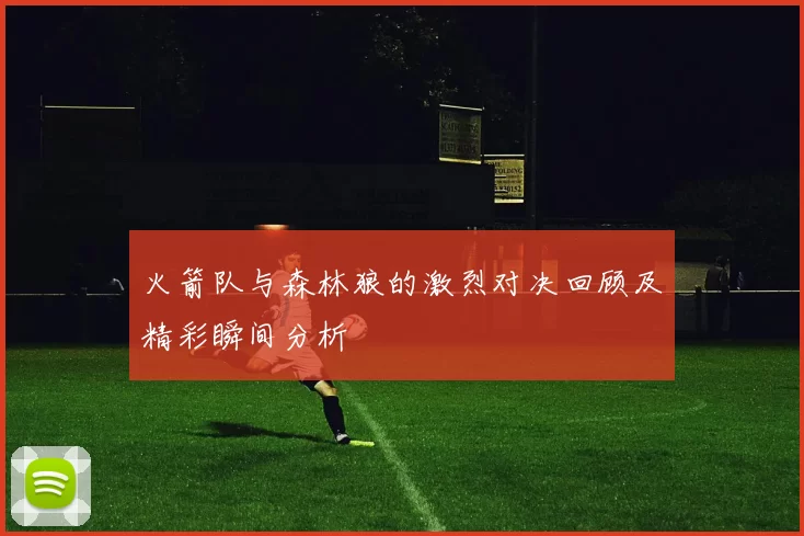 火箭队与森林狼的激烈对决回顾及精彩瞬间分析