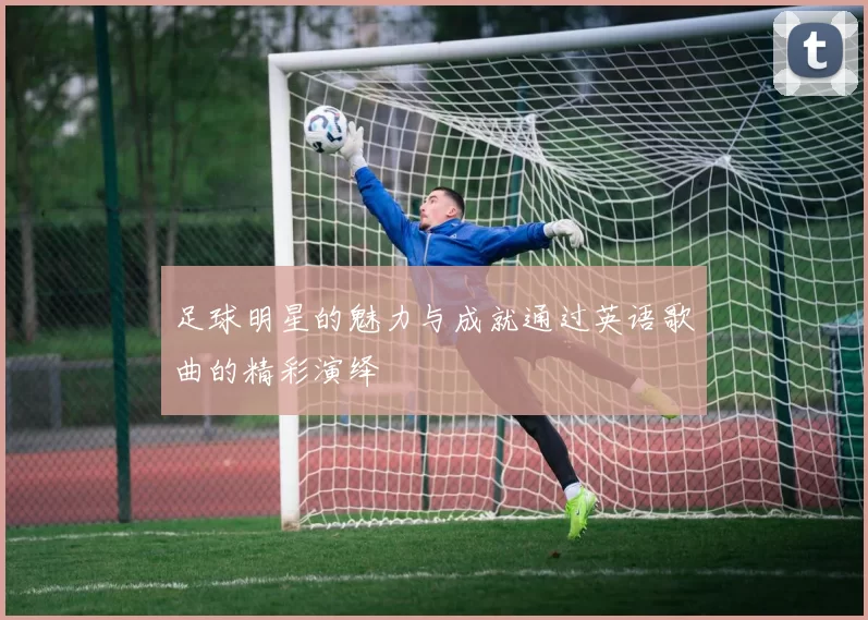 足球明星的魅力与成就通过英语歌曲的精彩演绎